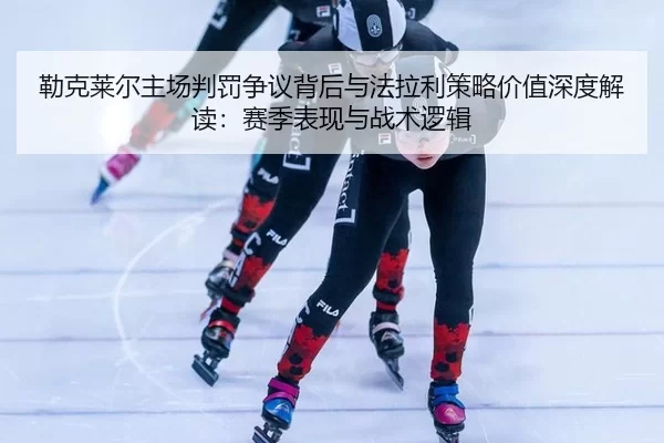 勒克莱尔主场判罚争议背后与法拉利策略价值深度解读：赛季表现与战术逻辑