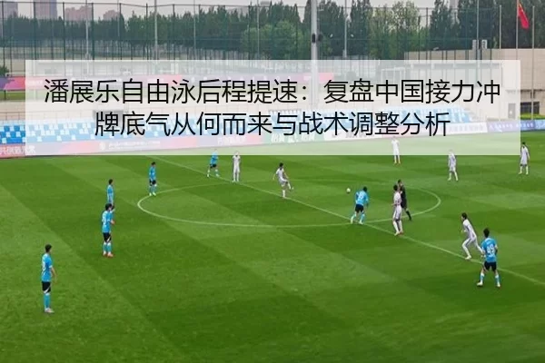 潘展乐自由泳后程提速：复盘中国接力冲牌底气从何而来与战术调整分析