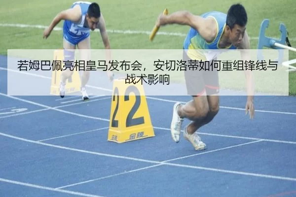 若姆巴佩亮相皇马发布会，安切洛蒂如何重组锋线与战术影响