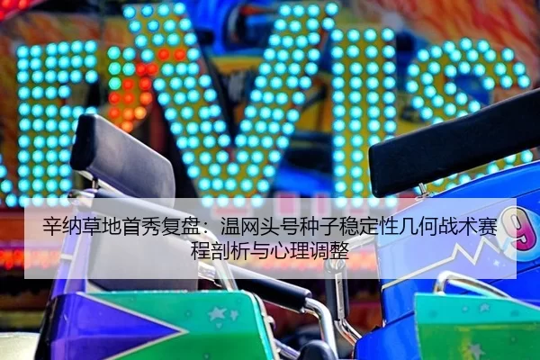 辛纳草地首秀复盘：温网头号种子稳定性几何战术赛程剖析与心理调整